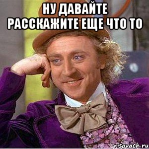 ну давайте расскажите еще что то , Мем Ну давай расскажи (Вилли Вонка)