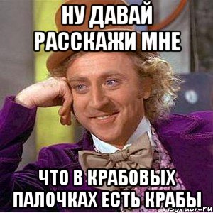 ну давай расскажи мне что в крабовых палочках есть крабы, Мем Ну давай расскажи (Вилли Вонка)