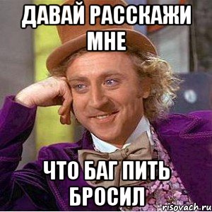 давай расскажи мне что баг пить бросил, Мем Ну давай расскажи (Вилли Вонка)