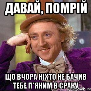 давай, помрій що вчора ніхто не бачив тебе п*яним в сраку, Мем Ну давай расскажи (Вилли Вонка)