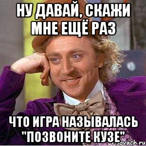 ну давай, скажи мне ещё раз что игра называлась "позвоните кузе", Мем Ну давай расскажи (Вилли Вонка)