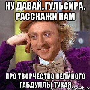 ну давай, гульсира, расскажи нам про творчество великого габдуллы тукая, Мем Ну давай расскажи (Вилли Вонка)