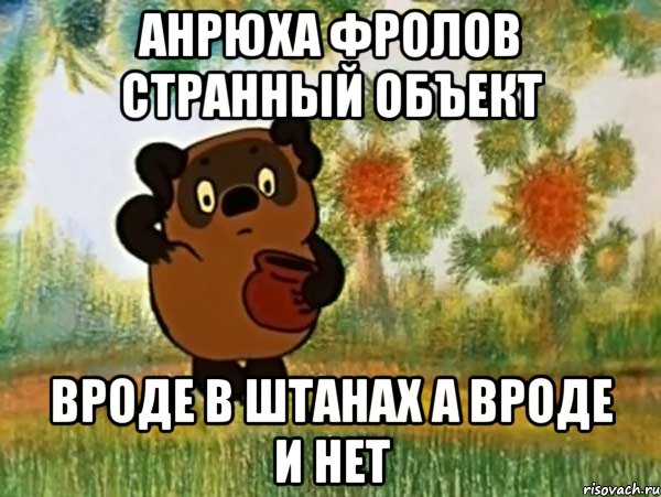 анрюха фролов странный объект вроде в штанах а вроде и нет, Мем Винни пух чешет затылок