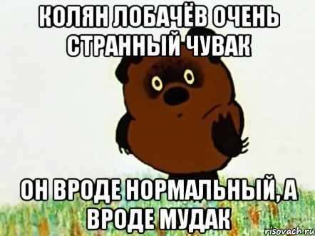 колян лобачёв очень странный чувак он вроде нормальный, а вроде мудак