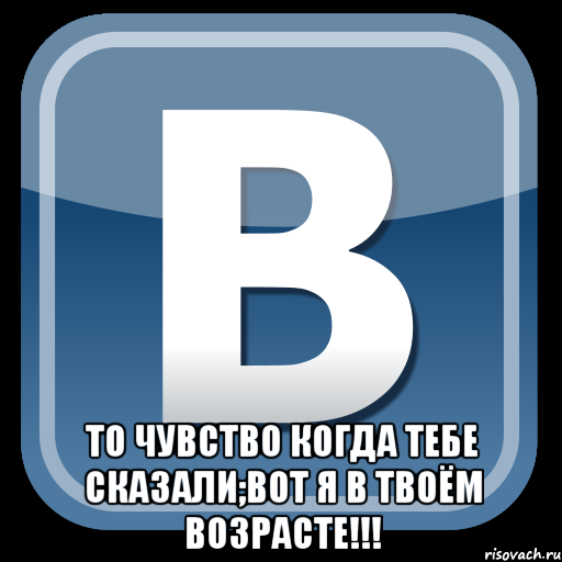  то чувство когда тебе сказали;вот я в твоём возрасте!!!, Мем   вк