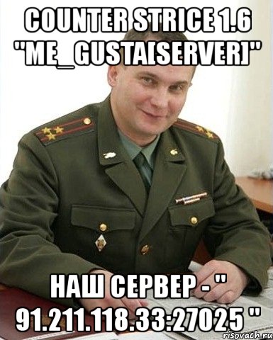 counter strice 1.6 "me_gusta[server]" наш сервер - " 91.211.118.33:27025 ", Мем Военком (полковник)