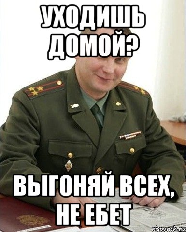 уходишь домой? выгоняй всех, не ебет, Мем Военком (полковник)