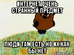 интернет очень странный предмет люди там есть,но их как бы нет