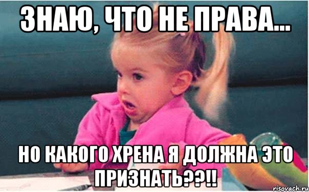 знаю, что не права... но какого хрена я должна это признать??!!, Мем  Ты говоришь (девочка возмущается)