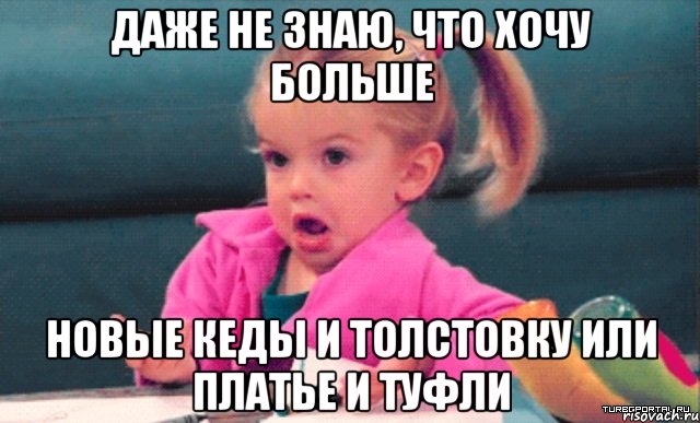 даже не знаю, что хочу больше новые кеды и толстовку или платье и туфли, Мем  Ты говоришь (девочка возмущается)