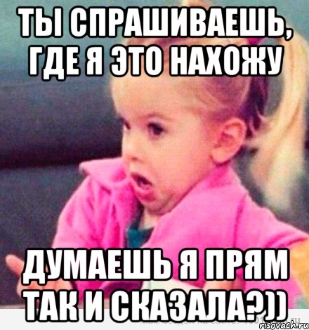 ты спрашиваешь, где я это нахожу думаешь я прям так и сказала?)), Мем  Ты говоришь (девочка возмущается)