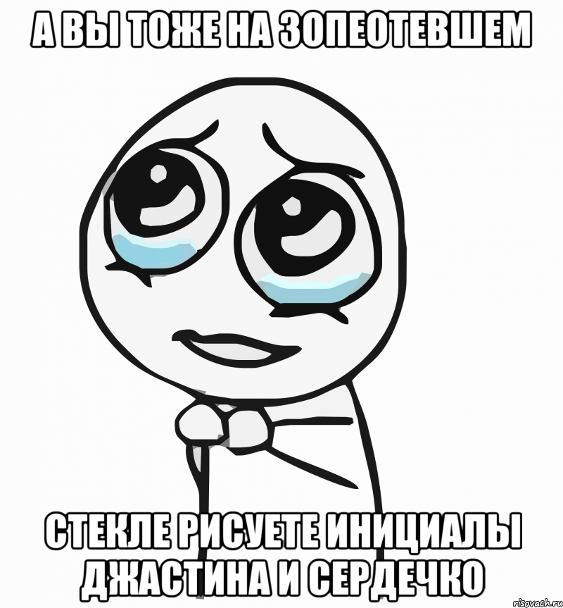 а вы тоже на зопеотевшем стекле рисуете инициалы джастина и сердечко, Мем  ну пожалуйста (please)