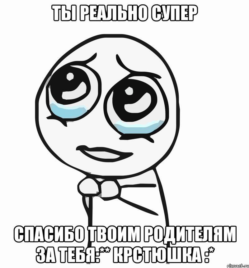 ты реально супер спасибо твоим родителям за тебя:** крстюшка :*, Мем  ну пожалуйста (please)