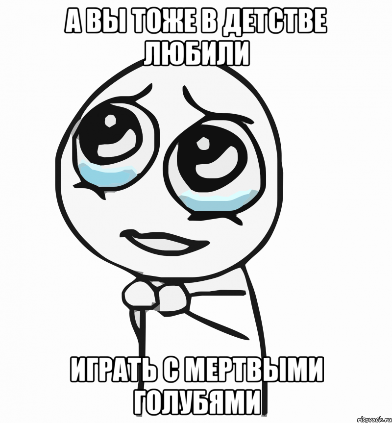 а вы тоже в детстве любили играть с мертвыми голубями, Мем  ну пожалуйста (please)