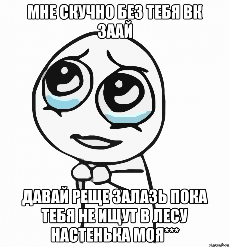 мне скучно без тебя вк заай давай реще залазь пока тебя не ищут в лесу настенька моя***, Мем  ну пожалуйста (please)