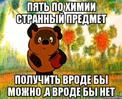 пять по химии странный предмет получить вроде бы можно ,а вроде бы нет, Мем Все на своих местах