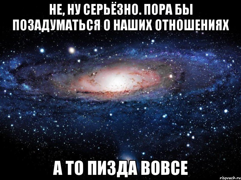 не, ну серьёзно. пора бы позадуматься о наших отношениях а то пизда вовсе, Мем Вселенная