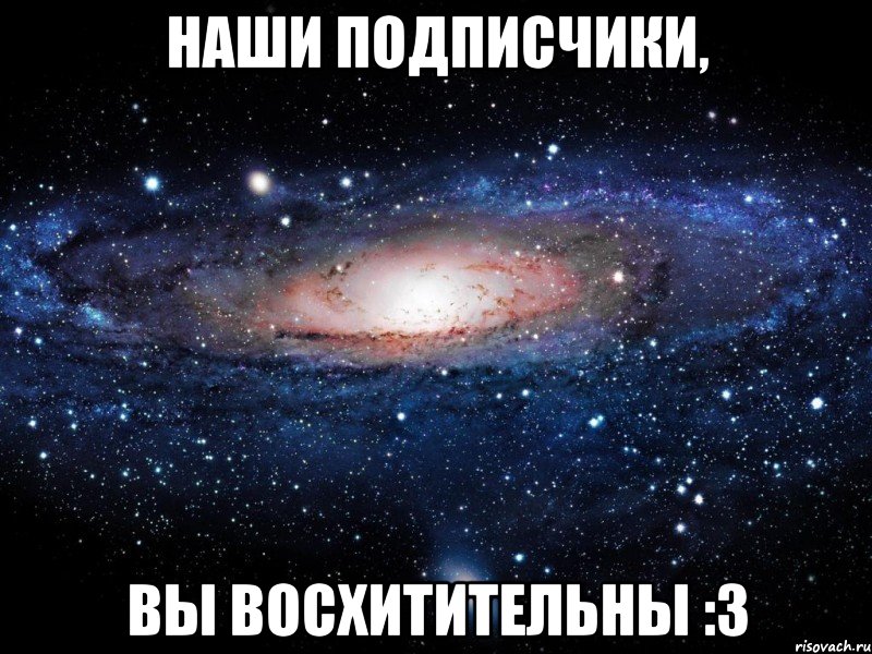 наши подписчики, вы восхитительны :3, Мем Вселенная