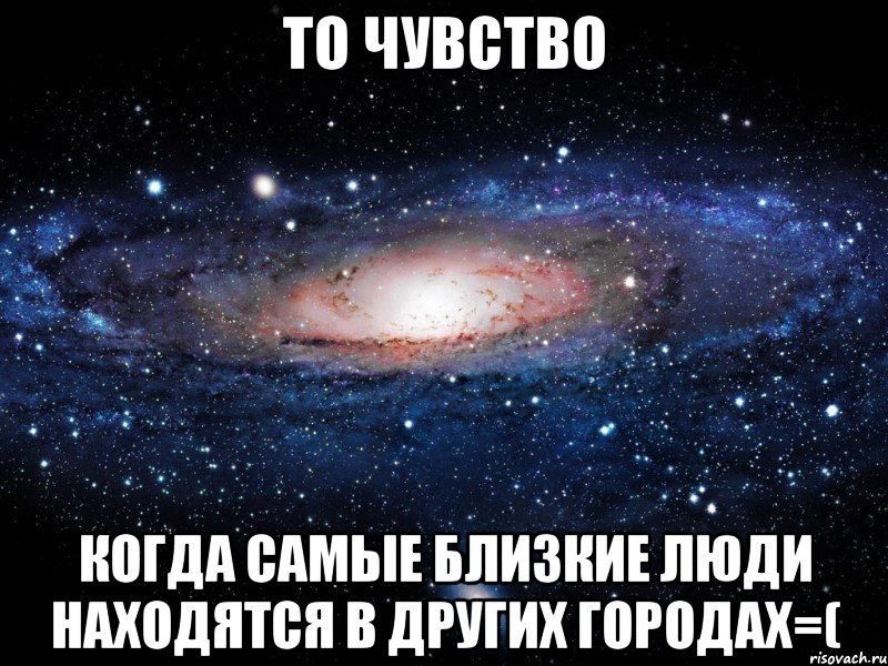 то чувство когда самые близкие люди находятся в других городах=(, Мем Вселенная