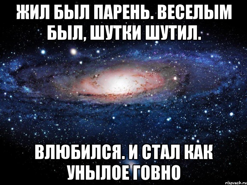 жил был парень. веселым был, шутки шутил. влюбился. и стал как унылое говно, Мем Вселенная