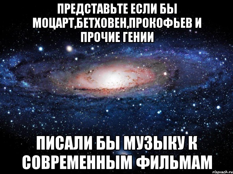 представьте если бы моцарт,бетховен,прокофьев и прочие гении писали бы музыку к современным фильмам, Мем Вселенная