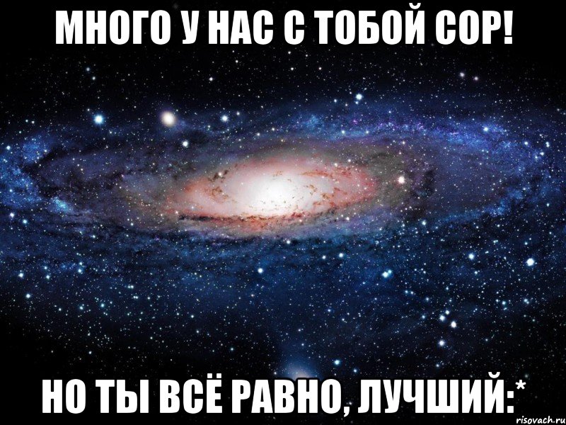 много у нас с тобой сор! но ты всё равно, лучший:*, Мем Вселенная