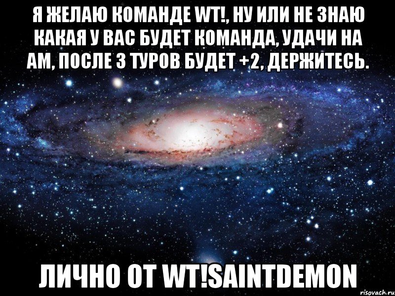 я желаю команде wt!, ну или не знаю какая у вас будет команда, удачи на am, после 3 туров будет +2, держитесь. лично от wt!saintdemon, Мем Вселенная