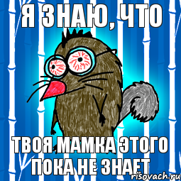 Я знаю, что твоя мамка этого пока не знает