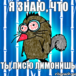 Я знаю, что ты писю лимонишь