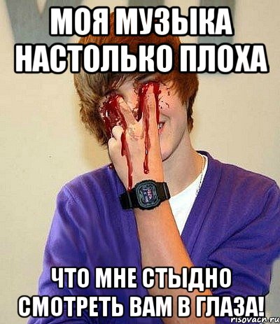 моя музыка настолько плоха что мне стыдно смотреть вам в глаза!