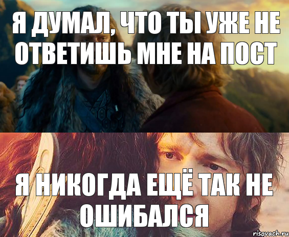 Я думал, что ты уже не ответишь мне на пост Я никогда ещё так не ошибался