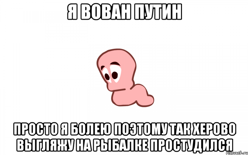 я вован путин просто я болею поэтому так херово выгляжу на рыбалке простудился, Мем Я печальний червяк потомушто