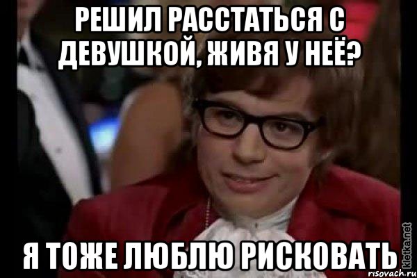 решил расстаться с девушкой, живя у неё? я тоже люблю рисковать, Мем Остин Пауэрс (я тоже люблю рисковать)