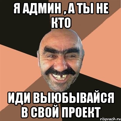 я админ , а ты не кто иди выюбывайся в свой проект, Мем Я твой дом труба шатал