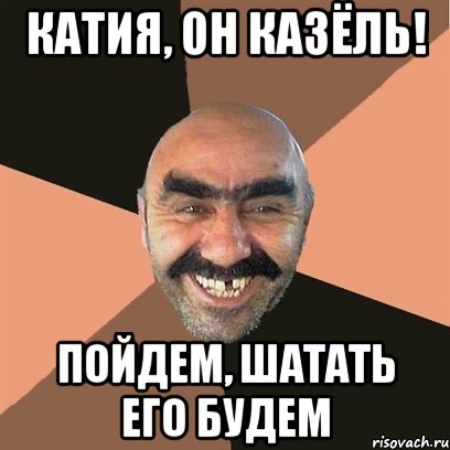 катия, он казёль! пойдем, шатать его будем, Мем Я твой дом труба шатал