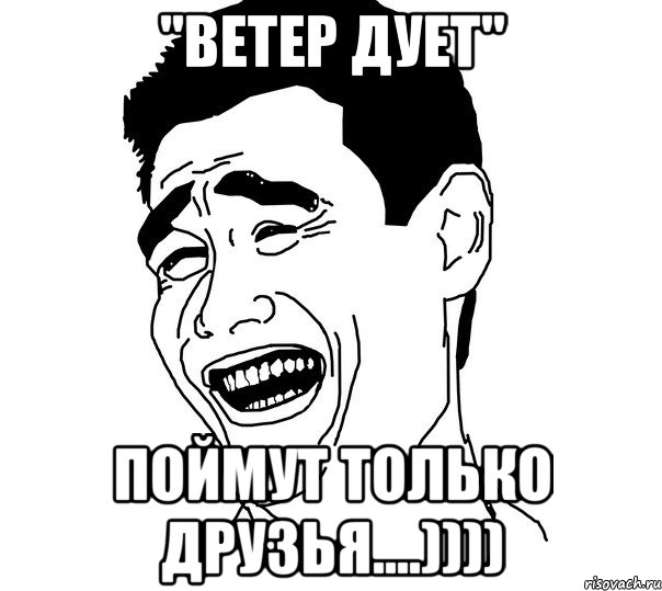 "ветер дует" поймут только друзья....))))