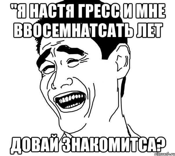 "я настя гресс и мне ввосемнатсать лет довай знакомитса?