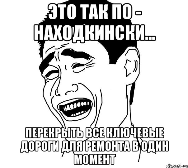 это так по - находкински... перекрыть все ключевые дороги для ремонта в один момент