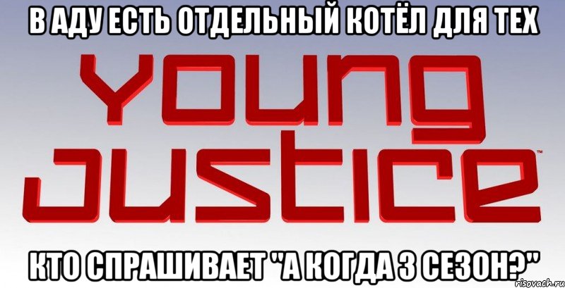 в аду есть отдельный котёл для тех кто спрашивает "а когда 3 сезон?"
