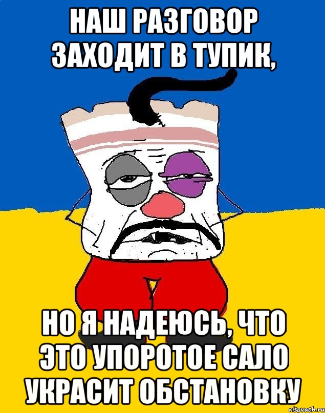 наш разговор заходит в тупик, но я надеюсь, что это упоротое сало украсит обстановку, Мем Западенец - тухлое сало