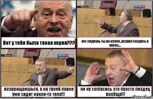 Вот у тебя была такая херня??? вот сидишь ты на аллее, решил сходить в магаз... возвращаешься, а на твоей лавке уже сидит какое-то тело!!! не ну согласись это просто пиздец вообще!!!