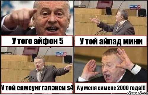 У того айфон 5 У той айпад мини У той самсунг гэлэкси s4 А у меня сименс 2000 года!!!
