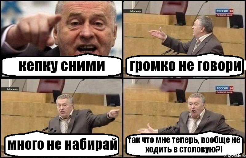 кепку сними громко не говори много не набирай так что мне теперь, вообще не ходить в столовую?!