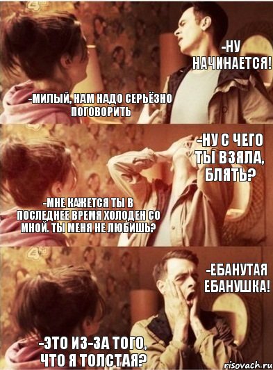 -Милый, нам надо серьёзно поговорить -Ну начинается! -Это из-за того, что я толстая? -Ебанутая ебанушка! -Мне кажется ты в последнее время холоден со мной. Ты меня не любишь? -Ну с чего ты взяла, блять?, Комикс Руди с девушкой диалог