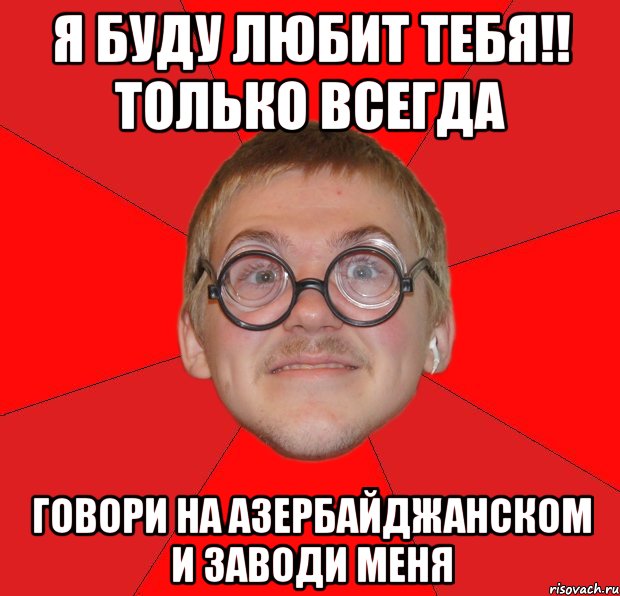 я буду любит тебя!! только всегда говори на азербайджанском и заводи меня, Мем Злой Типичный Ботан