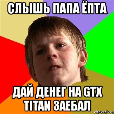 слышь папа ёпта дай денег на gtx titan заебал, Мем Злой школьник