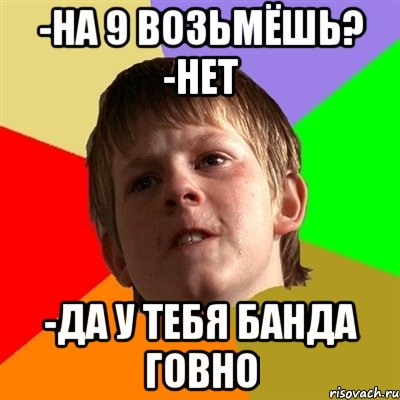 -на 9 возьмёшь? -нет -да у тебя банда говно, Мем Злой школьник