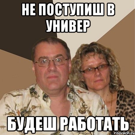 не поступиш в универ будеш работать