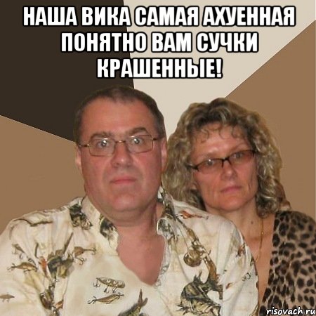 наша вика самая ахуенная понятно вам сучки крашенные! 