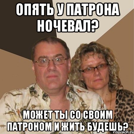 опять у патрона ночевал? может ты со своим патроном и жить будешь?